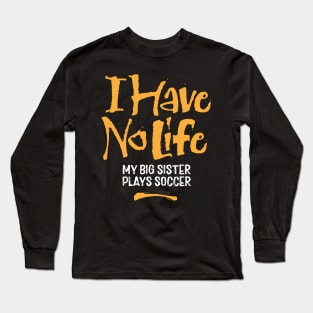 I Have No Life: My Big Sister Plays Soccer - funny soccer Long Sleeve T-Shirt